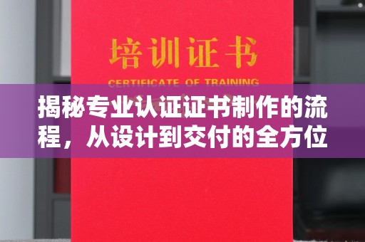 望江揭秘专业认证证书制作的流程，从设计到交付的全方位指南