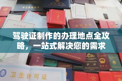 望江驾驶证制作的办理地点全攻略，一站式解决您的需求