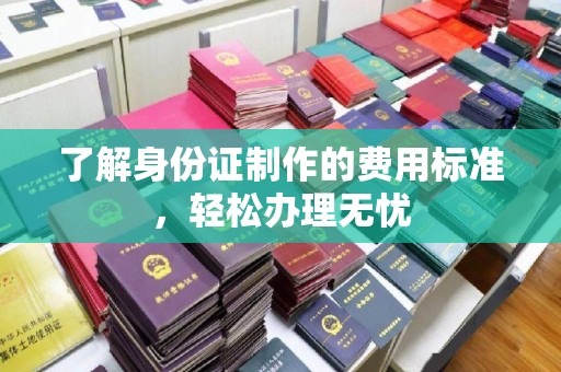 望江了解身份证制作的费用标准，轻松办理无忧