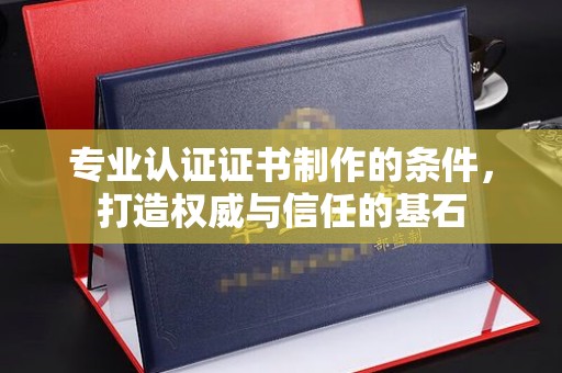 望江专业认证证书制作的条件，打造权威与信任的基石