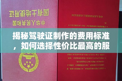 望江揭秘驾驶证制作的费用标准，如何选择性价比最高的服务？
