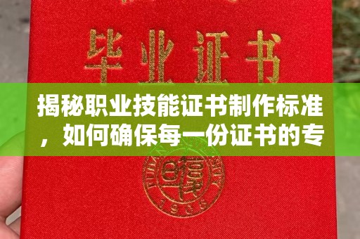 望江揭秘职业技能证书制作标准，如何确保每一份证书的专业与权威