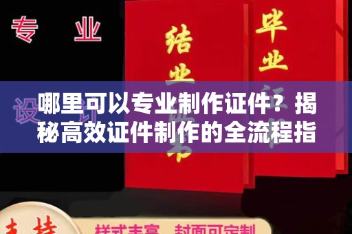 望江哪里可以专业制作证件？揭秘高效证件制作的全流程指南